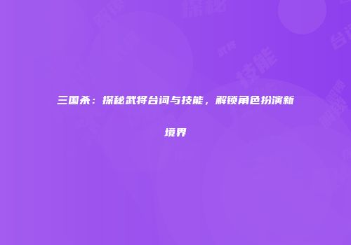三国杀：探秘武将台词与技能，解锁角色扮演新境界