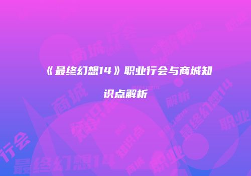 《最终幻想14》职业行会与商城知识点解析
