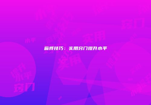 麻将技巧：实用窍门提升水平