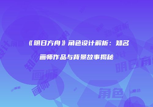 《明日方舟》角色设计解析：知名画师作品与背景故事揭秘