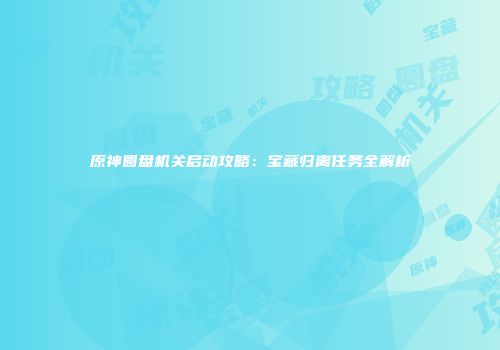 原神圆盘机关启动攻略：宝藏归离任务全解析
