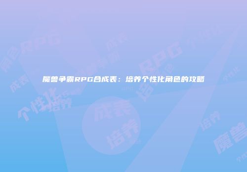 魔兽争霸RPG合成表：培养个性化角色的攻略