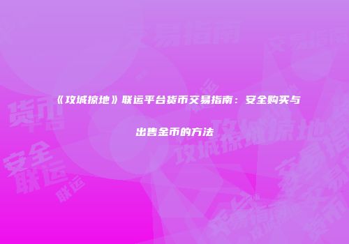 《攻城掠地》联运平台货币交易指南：安全购买与出售金币的方法