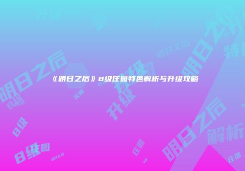 《明日之后》8级庄园特色解析与升级攻略