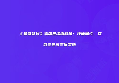《碧蓝航线》鸾角色深度解析：技能属性、获取途径与声优变动