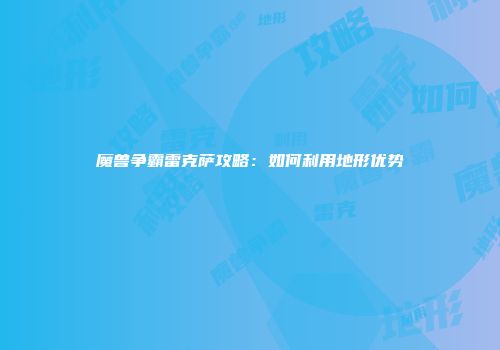 魔兽争霸雷克萨攻略：如何利用地形优势