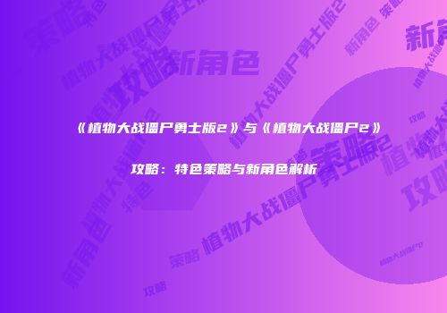 《植物大战僵尸勇士版2》与《植物大战僵尸2》攻略：特色策略与新角色解析