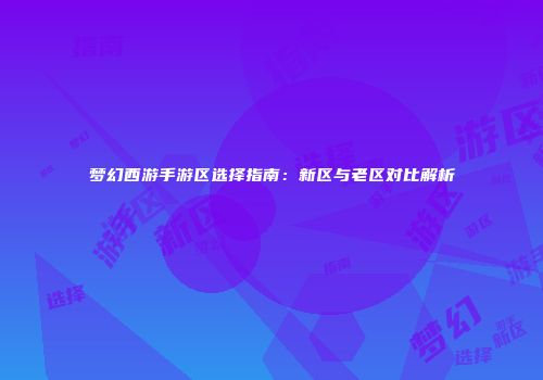 梦幻西游手游区选择指南：新区与老区对比解析