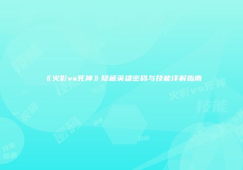 《火影vs死神》隐藏英雄密码与技能详解指南