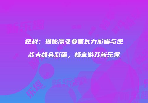 逆战：揭秘凛冬要塞瓦力彩蛋与逆战大都会彩蛋，畅享游戏新乐趣