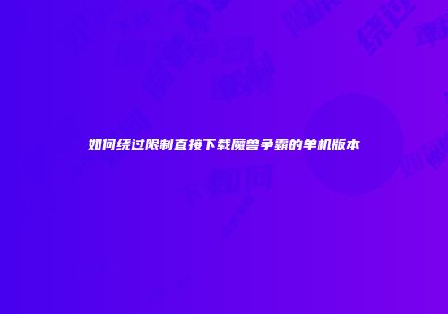 如何绕过限制直接下载魔兽争霸的单机版本