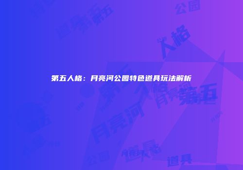 第五人格：月亮河公园特色道具玩法解析