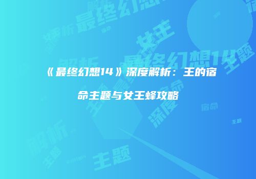 《最终幻想14》深度解析：王的宿命主题与女王蜂攻略