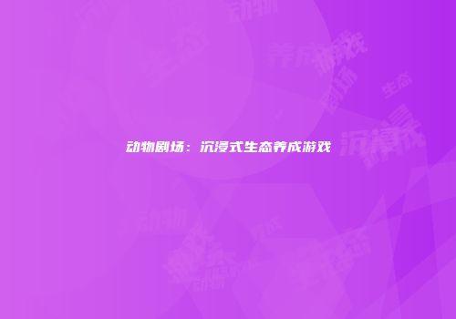动物剧场：沉浸式生态养成游戏
