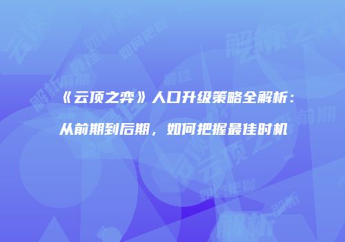 《云顶之弈》人口升级策略全解析：从前期到后期，如何把握最佳时机
