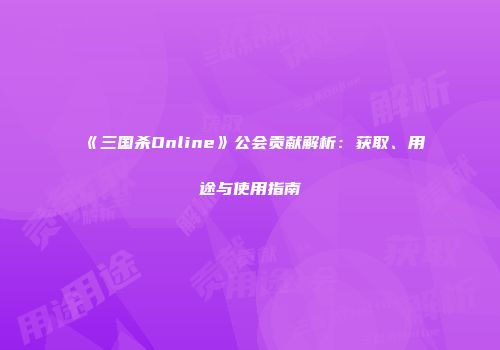 《三国杀Online》公会贡献解析：获取、用途与使用指南