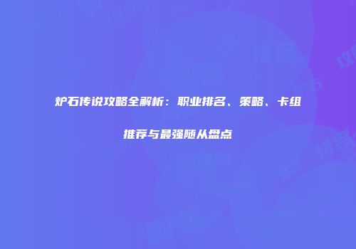 炉石传说攻略全解析：职业排名、策略、卡组推荐与最强随从盘点