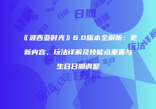 《波西亚时光》6.0版本全解析：更新内容、玩法详解及技能点重置与生日日期调整