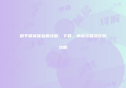 和平精英体验服详解：下载、申请资格及区别攻略