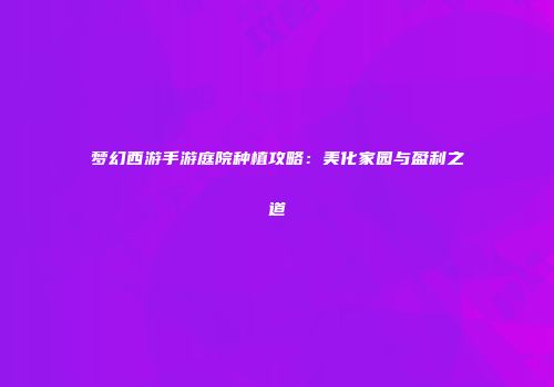 梦幻西游手游庭院种植攻略：美化家园与盈利之道