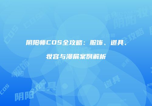 阴阳师COS全攻略：服饰、道具、妆容与漫展案例解析
