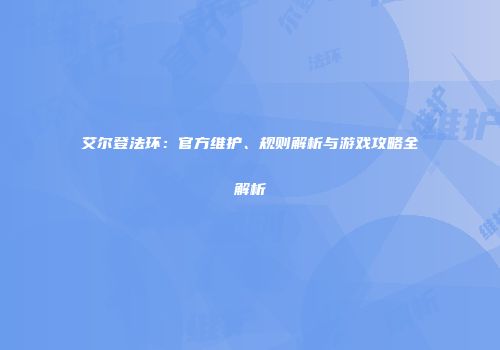 艾尔登法环：官方维护、规则解析与游戏攻略全解析