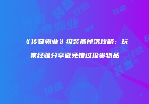《传奇霸业》级装备掉落攻略：玩家经验分享避免错过珍贵物品
