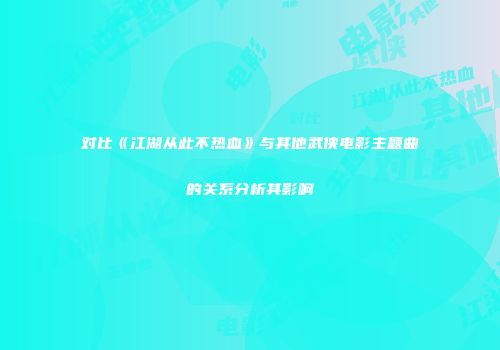 对比《江湖从此不热血》与其他武侠电影主题曲的关系分析其影响