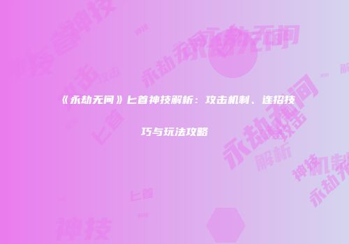 《永劫无间》匕首神技解析：攻击机制、连招技巧与玩法攻略