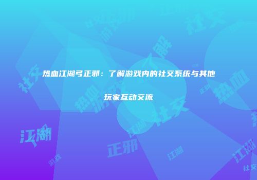 热血江湖弓正邪：了解游戏内的社交系统与其他玩家互动交流