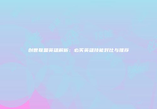 创世联盟英雄解析：必买英雄技能对比与推荐