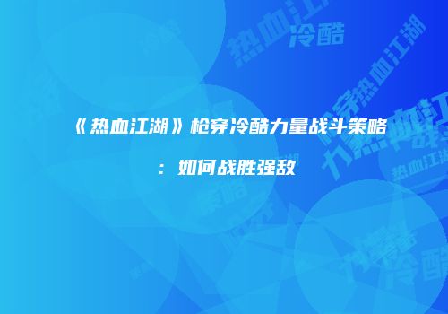 《热血江湖》枪穿冷酷力量战斗策略：如何战胜强敌