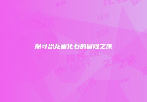 探寻恐龙蛋化石的冒险之旅