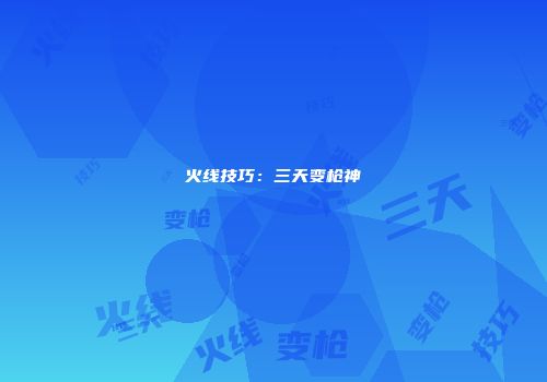 火线技巧：三天变枪神