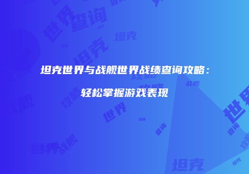 坦克世界与战舰世界战绩查询攻略：轻松掌握游戏表现