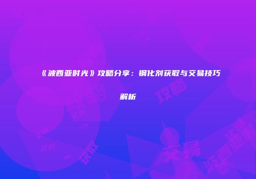 《波西亚时光》攻略分享：钢化剂获取与交易技巧解析