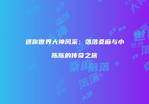 迷你世界大神风采：落落桑麻与小陈陈的传奇之旅