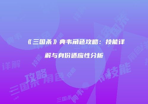 《三国杀》典韦角色攻略：技能详解与身份适应性分析