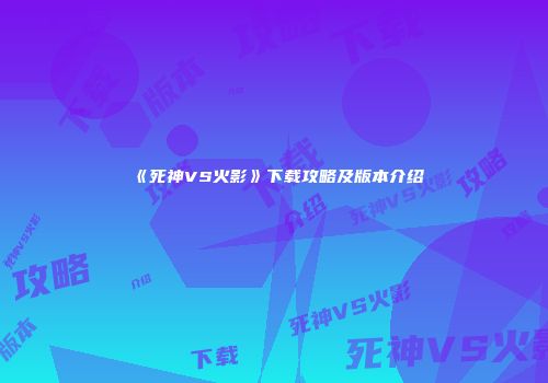 《死神VS火影》下载攻略及版本介绍