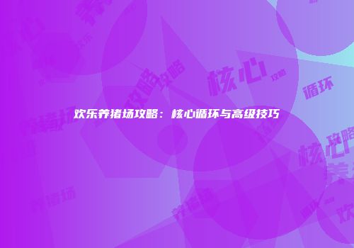 欢乐养猪场攻略：核心循环与高级技巧