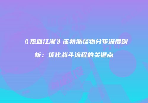 《热血江湖》泫勃派怪物分布深度剖析：优化战斗流程的关键点