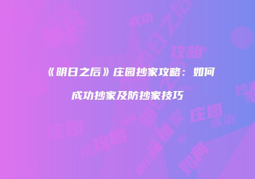 《明日之后》庄园抄家攻略：如何成功抄家及防抄家技巧