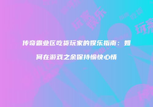 传奇霸业区吃货玩家的娱乐指南：如何在游戏之余保持愉快心情
