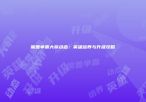 魔兽争霸大帝动态：英雄培养与升级攻略