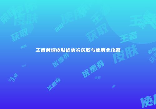 王者荣耀皮肤优惠券获取与使用全攻略