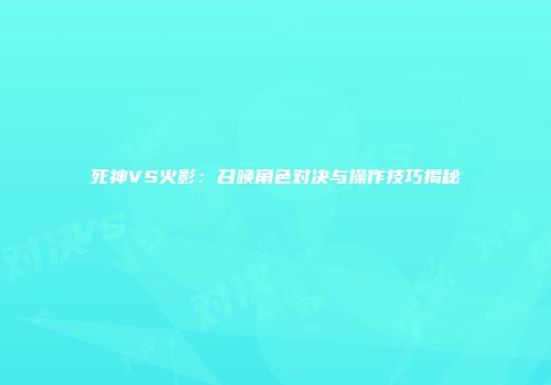 死神VS火影：召唤角色对决与操作技巧揭秘