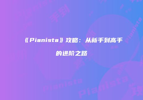 《Pianista》攻略：从新手到高手的进阶之路