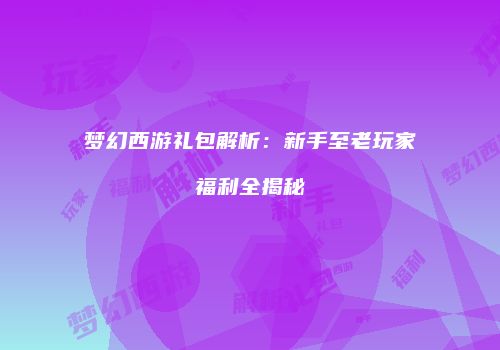 梦幻西游礼包解析：新手至老玩家福利全揭秘