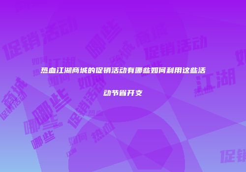 热血江湖商城的促销活动有哪些如何利用这些活动节省开支