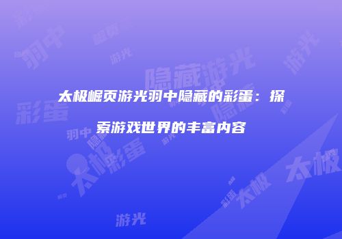 太极崛页游光羽中隐藏的彩蛋：探索游戏世界的丰富内容